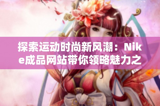 探索运动时尚新风潮：Nike成品网站带你领略魅力之选