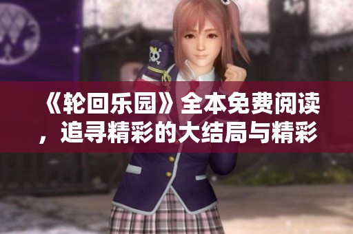 《轮回乐园》全本免费阅读，追寻精彩的大结局与精彩广告翻页体验