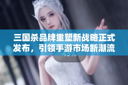 三国杀品牌重塑新战略正式发布，引领手游市场新潮流