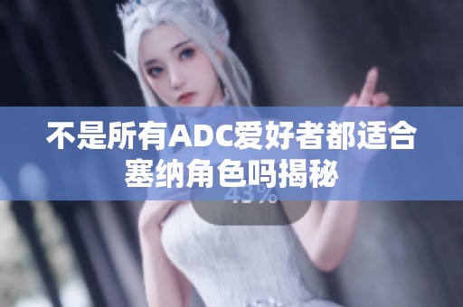 不是所有ADC爱好者都适合塞纳角色吗揭秘
