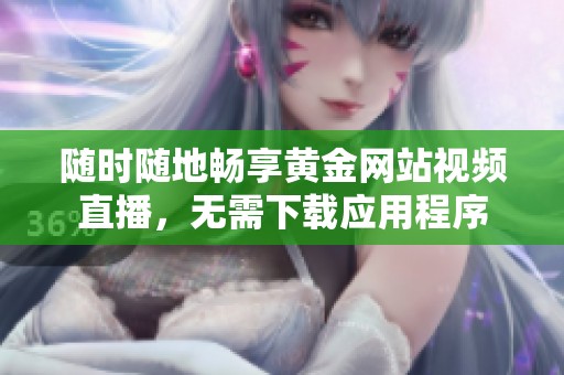 随时随地畅享黄金网站视频直播，无需下载应用程序