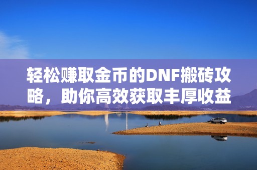 轻松赚取金币的DNF搬砖攻略，助你高效获取丰厚收益！