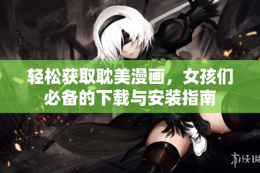 轻松获取耽美漫画，女孩们必备的下载与安装指南