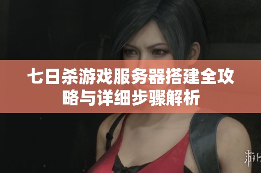 七日杀游戏服务器搭建全攻略与详细步骤解析