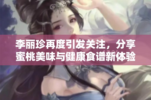 李丽珍再度引发关注，分享蜜桃美味与健康食谱新体验
