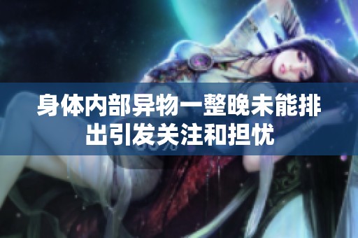 身体内部异物一整晚未能排出引发关注和担忧