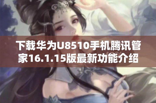 下载华为U8510手机腾讯管家16.1.15版最新功能介绍与使用指南