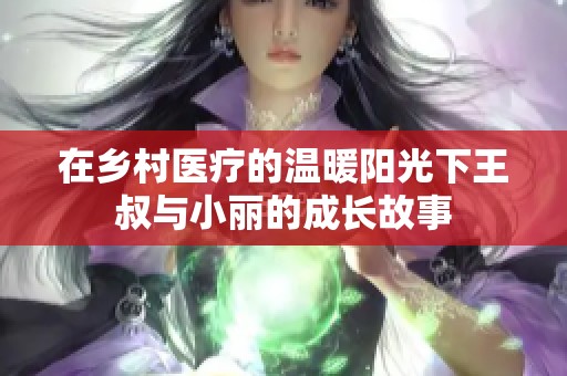 在乡村医疗的温暖阳光下王叔与小丽的成长故事