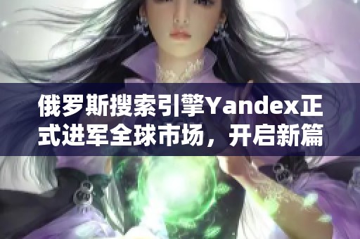 俄罗斯搜索引擎Yandex正式进军全球市场，开启新篇章