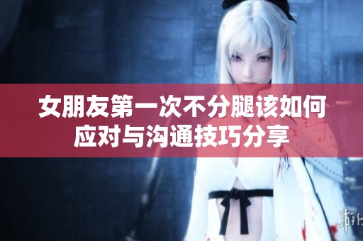 女朋友第一次不分腿该如何应对与沟通技巧分享