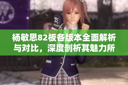 杨敏思82板各版本全面解析与对比，深度剖析其魅力所在