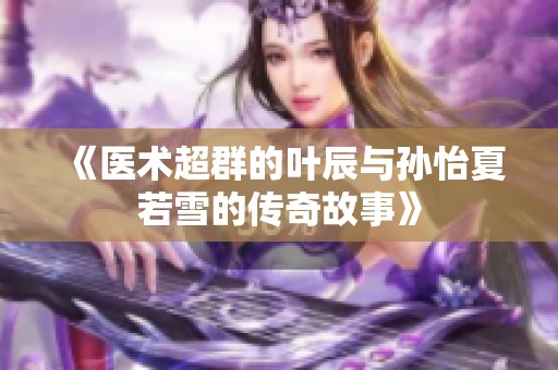 《医术超群的叶辰与孙怡夏若雪的传奇故事》