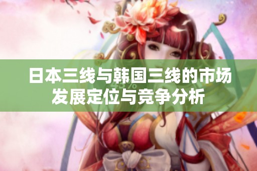 日本三线与韩国三线的市场发展定位与竞争分析