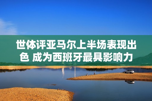 世体评亚马尔上半场表现出色 成为西班牙最具影响力球员