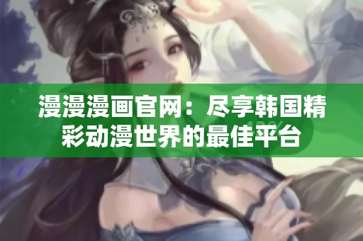 漫漫漫画官网：尽享韩国精彩动漫世界的最佳平台