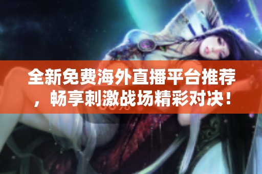 全新免费海外直播平台推荐，畅享刺激战场精彩对决！