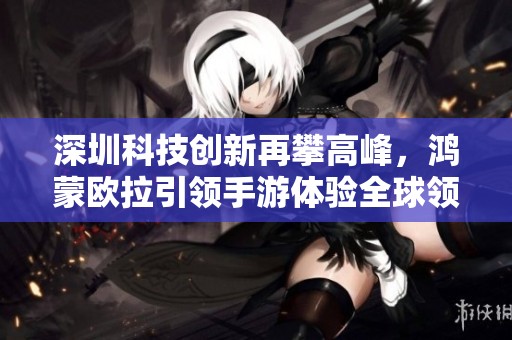 深圳科技创新再攀高峰，鸿蒙欧拉引领手游体验全球领跑！