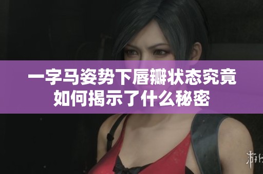 一字马姿势下唇瓣状态究竟如何揭示了什么秘密
