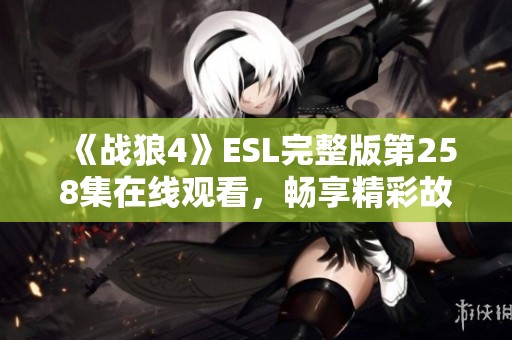 《战狼4》ESL完整版第258集在线观看，畅享精彩故事与热血战斗