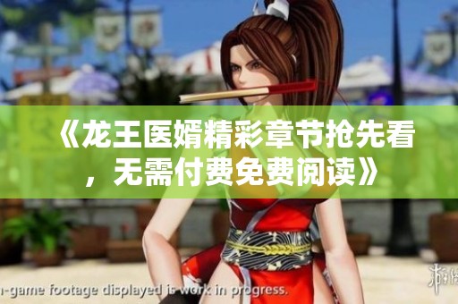 《龙王医婿精彩章节抢先看，无需付费免费阅读》