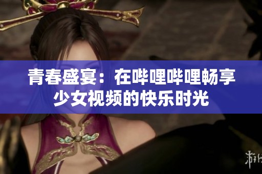 青春盛宴：在哔哩哔哩畅享少女视频的快乐时光