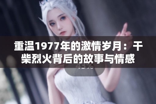 重温1977年的激情岁月：干柴烈火背后的故事与情感