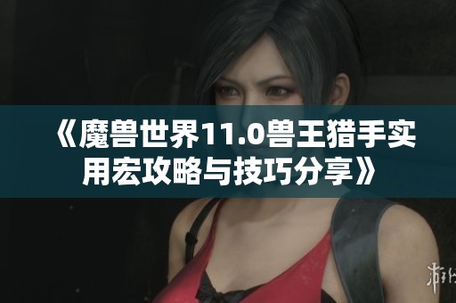 《魔兽世界11.0兽王猎手实用宏攻略与技巧分享》