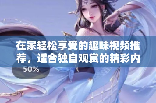 在家轻松享受的趣味视频推荐，适合独自观赏的精彩内容