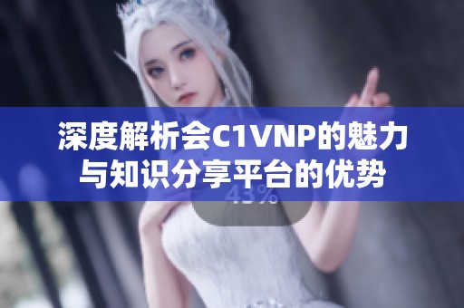 深度解析会C1VNP的魅力与知识分享平台的优势