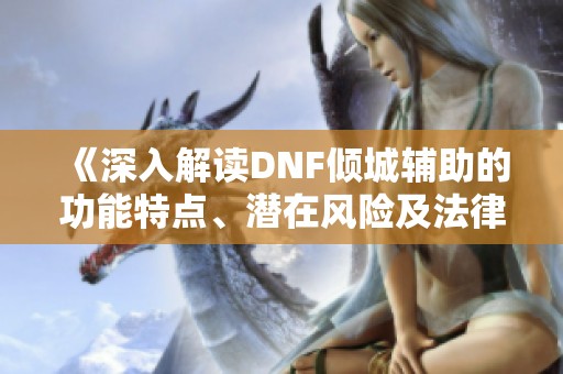 《深入解读DNF倾城辅助的功能特点、潜在风险及法律合规性》