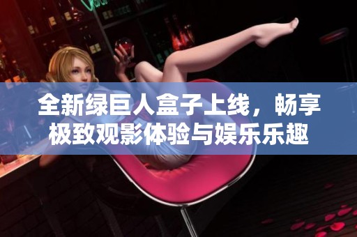 全新绿巨人盒子上线，畅享极致观影体验与娱乐乐趣