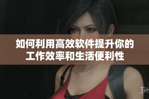 如何利用高效软件提升你的工作效率和生活便利性