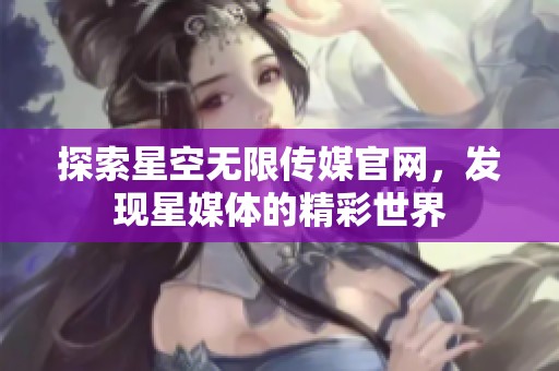 探索星空无限传媒官网，发现星媒体的精彩世界