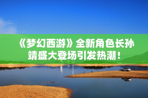 《梦幻西游》全新角色长孙靖盛大登场引发热潮！