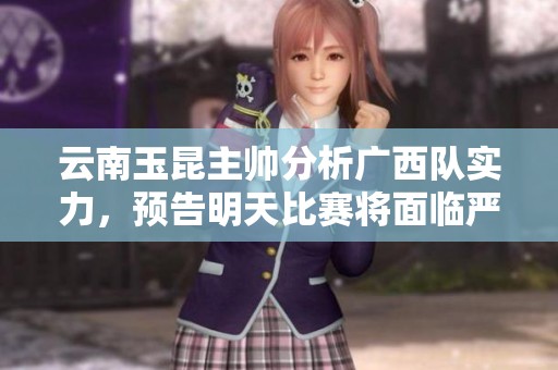云南玉昆主帅分析广西队实力，预告明天比赛将面临严峻挑战