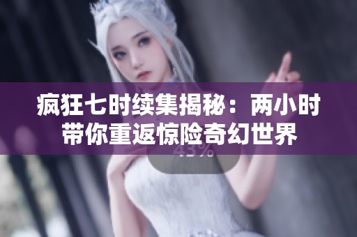 疯狂七时续集揭秘：两小时带你重返惊险奇幻世界