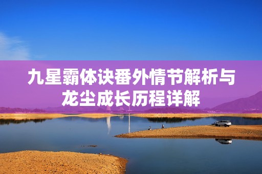 九星霸体诀番外情节解析与龙尘成长历程详解
