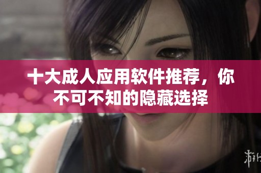 十大成人应用软件推荐，你不可不知的隐藏选择