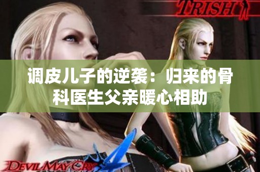 调皮儿子的逆袭：归来的骨科医生父亲暖心相助