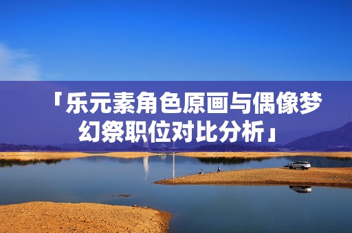 「乐元素角色原画与偶像梦幻祭职位对比分析」