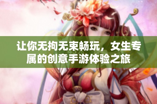 让你无拘无束畅玩，女生专属的创意手游体验之旅