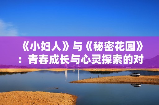 《小妇人》与《秘密花园》：青春成长与心灵探索的对比分析