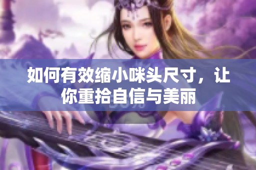 如何有效缩小咪头尺寸，让你重拾自信与美丽