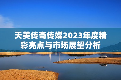 天美传奇传媒2023年度精彩亮点与市场展望分析