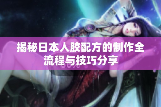 揭秘日本人胶配方的制作全流程与技巧分享