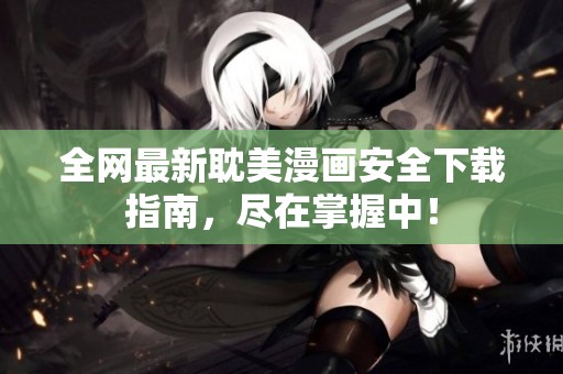 全网最新耽美漫画安全下载指南，尽在掌握中！