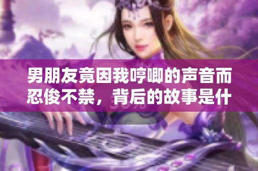 男朋友竟因我哼唧的声音而忍俊不禁，背后的故事是什么？