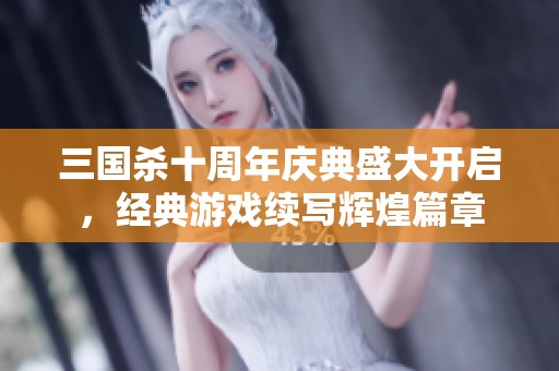 三国杀十周年庆典盛大开启，经典游戏续写辉煌篇章