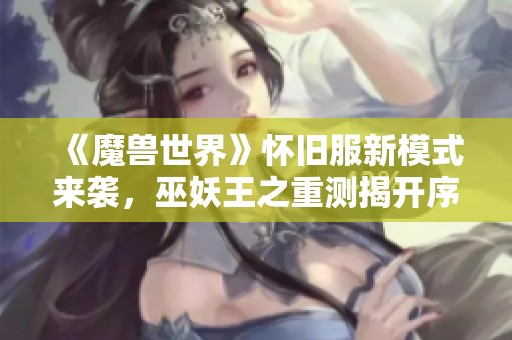 《魔兽世界》怀旧服新模式来袭，巫妖王之重测揭开序幕