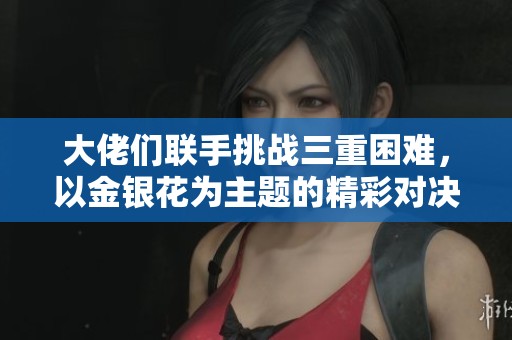 大佬们联手挑战三重困难，以金银花为主题的精彩对决
